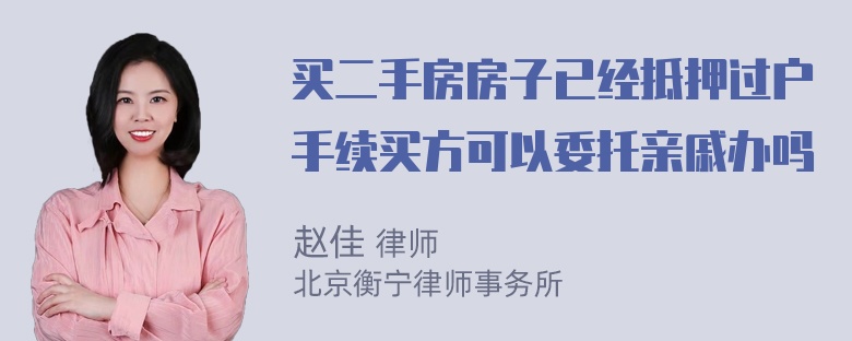 买二手房房子已经抵押过户手续买方可以委托亲戚办吗