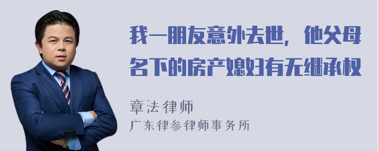 我一朋友意外去世，他父母名下的房产媳妇有无继承权