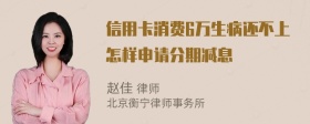 信用卡消费6万生病还不上怎样申请分期减息