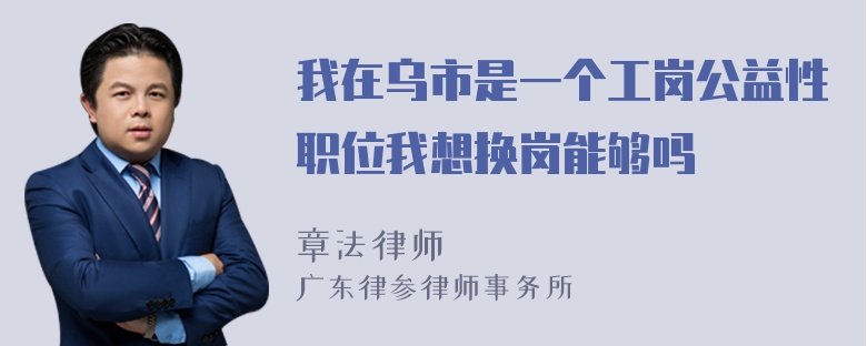 我在乌市是一个工岗公益性职位我想换岗能够吗