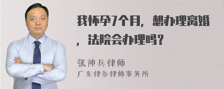 我怀孕7个月，想办理离婚，法院会办理吗？