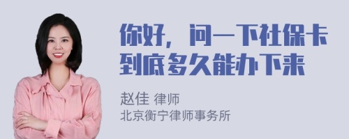 你好，问一下社保卡到底多久能办下来