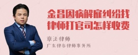 金昌因病解雇纠纷找律师打官司怎样收费