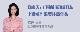 我昨天c1下的证可以开车上道嘛？需要注意什么