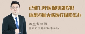 已缴13年医保现60岁退休想参加大病医疗保险怎办