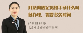 民法典规定离婚手续什么时候办理，需要多久时间