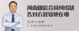 河南租房合同纠纷状告对方管辖地在哪