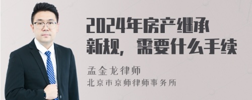 2024年房产继承新规，需要什么手续