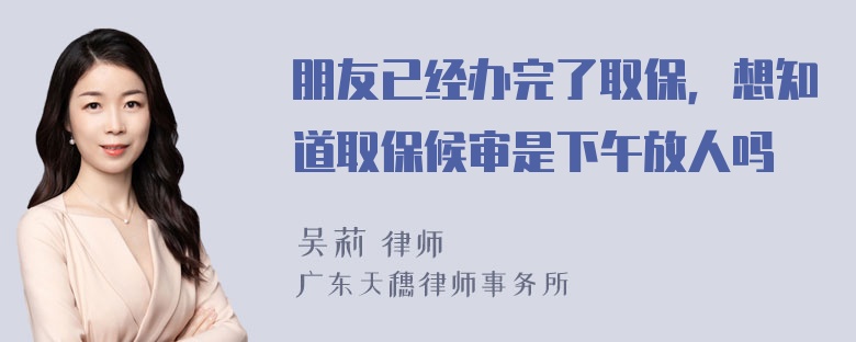 朋友已经办完了取保，想知道取保候审是下午放人吗