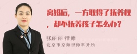 离婚后，一方取得了抚养权，却不抚养孩子怎么办？