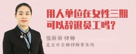 用人单位在女性三期可以辞退员工吗？