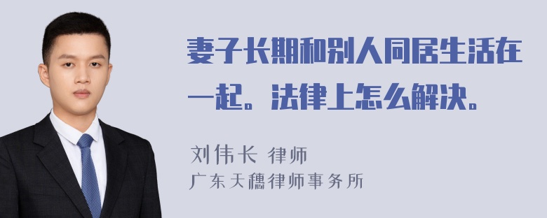 妻子长期和别人同居生活在一起。法律上怎么解决。