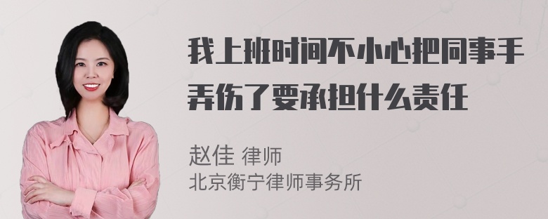 我上班时间不小心把同事手弄伤了要承担什么责任