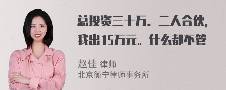 总投资三十万。二人合伙，我出15万元。什么都不管