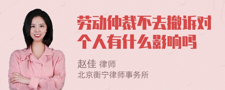 劳动仲裁不去撤诉对个人有什么影响吗