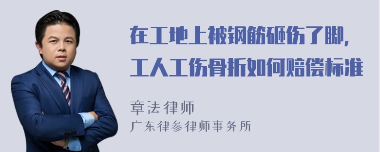 在工地上被钢筋砸伤了脚，工人工伤骨折如何赔偿标准