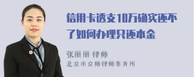 信用卡透支10万确实还不了如何办理只还本金