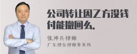 公司转让因乙方没钱付能撤回么．