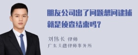 朋友公司出了问题想问逮捕就是侦查结束吗？