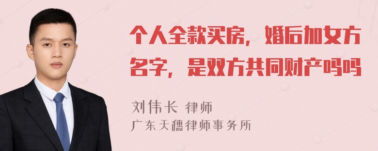 个人全款买房，婚后加女方名字，是双方共同财产吗吗