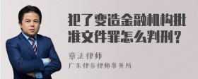 犯了变造金融机构批准文件罪怎么判刑？