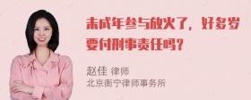 未成年参与放火了，好多岁要付刑事责任吗？