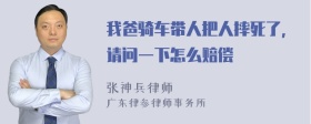 我爸骑车带人把人摔死了，请问一下怎么赔偿