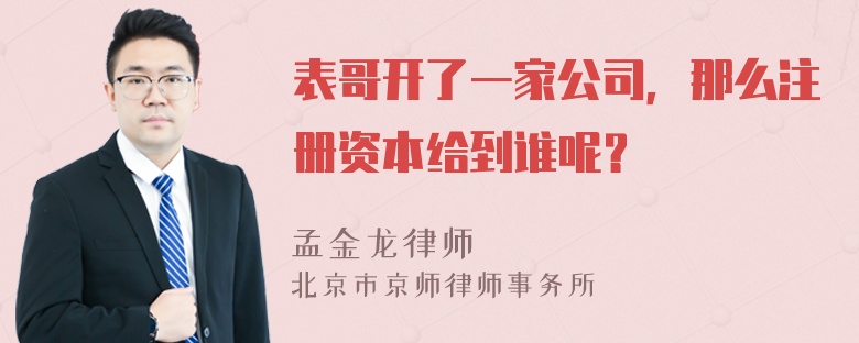 表哥开了一家公司，那么注册资本给到谁呢？