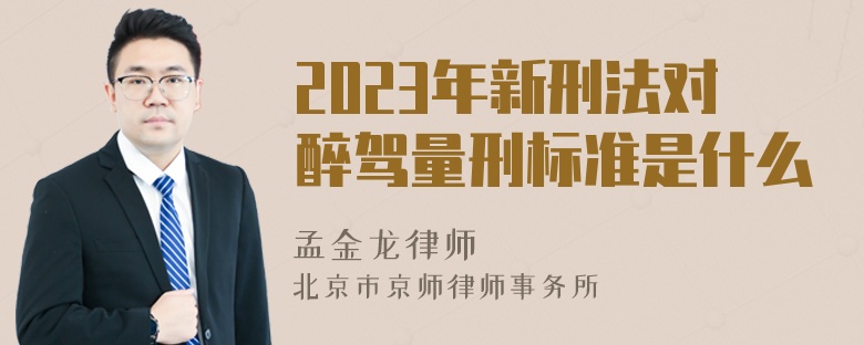 2023年新刑法对醉驾量刑标准是什么