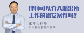 律师可以介入派出所工作的治安案件吗?