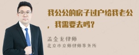 我公公的房子过户给我老公，我需要去吗？