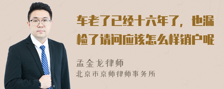 车老了已经十六年了，也漏检了请问应该怎么样销户呢
