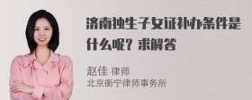 济南独生子女证补办条件是什么呢？求解答