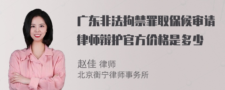 广东非法拘禁罪取保候审请律师辩护官方价格是多少