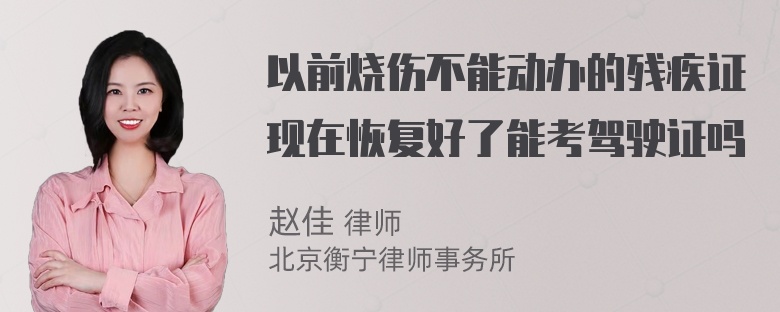 以前烧伤不能动办的残疾证现在恢复好了能考驾驶证吗