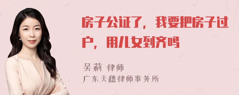 房子公证了，我要把房子过户，用儿女到齐吗