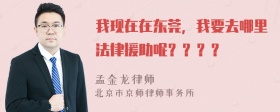 我现在在东莞，我要去哪里法律援助呢？？？？