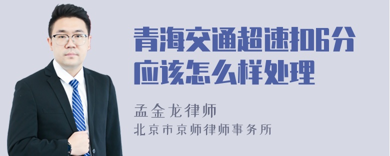 青海交通超速扣6分应该怎么样处理