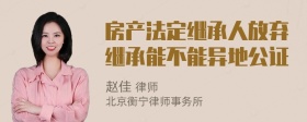 房产法定继承人放弃继承能不能异地公证