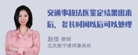 交通事故法医鉴定结果出来后，多长时间以后可以处理