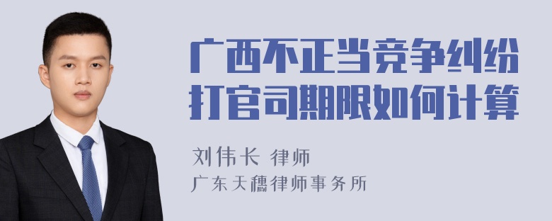 广西不正当竞争纠纷打官司期限如何计算