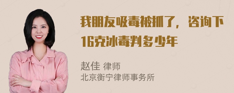 我朋友吸毒被抓了，咨询下16克冰毒判多少年