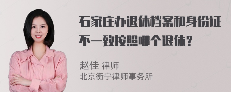 石家庄办退休档案和身份证不一致按照哪个退休？