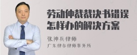 劳动仲裁裁决书错误怎样办的解决方案