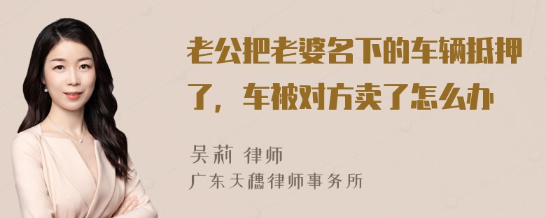 老公把老婆名下的车辆抵押了，车被对方卖了怎么办