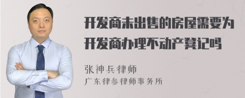 开发商未出售的房屋需要为开发商办理不动产凳记吗