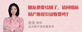 朋友想要结婚了，请问婚前财产协议公证收费吗？