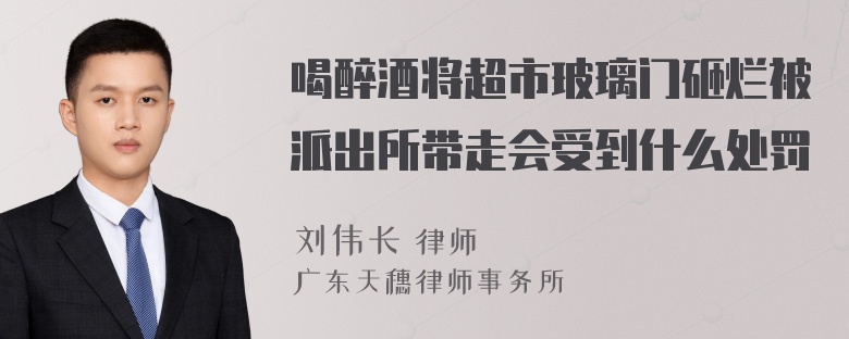 喝醉酒将超市玻璃门砸烂被派出所带走会受到什么处罚