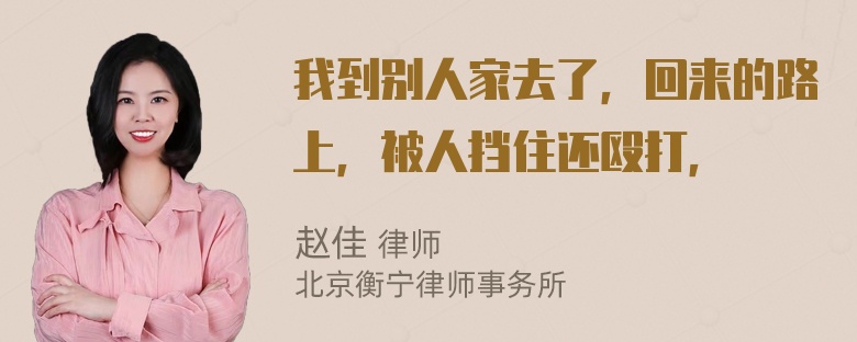 我到别人家去了，回来的路上，被人挡住还殴打，