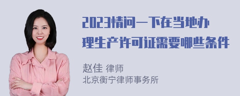 2023情问一下在当地办理生产许可证需要哪些条件